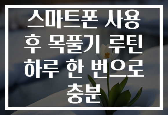 스마트폰 사용 후 목풀기 루틴 하루 한 번으로 충분