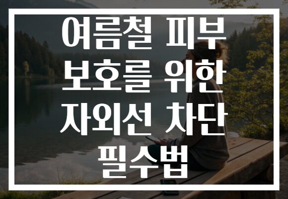 여름철 피부 보호를 위한 자외선 차단 필수법