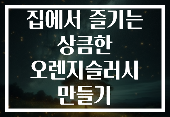 집에서 즐기는 상큼한 오렌지슬러시 만들기