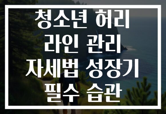 청소년 허리 라인 관리 자세법 성장기 필수 습관
