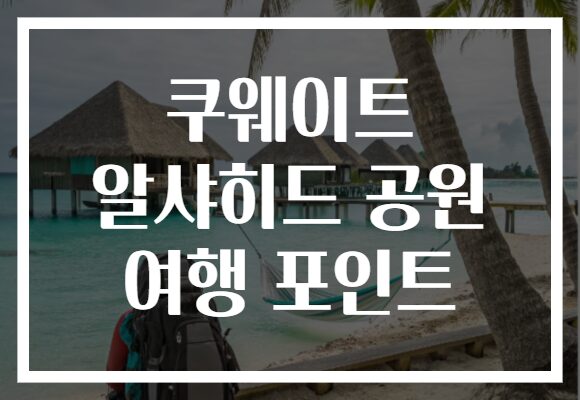 쿠웨이트 알샤히드 공원 여행 포인트