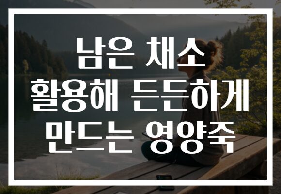 남은 채소 활용해 든든하게 만드는 영양죽