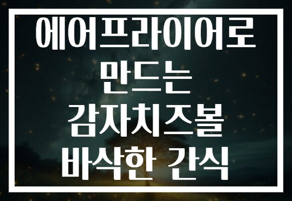 에어프라이어로 만드는 감자치즈볼 바삭한 간식