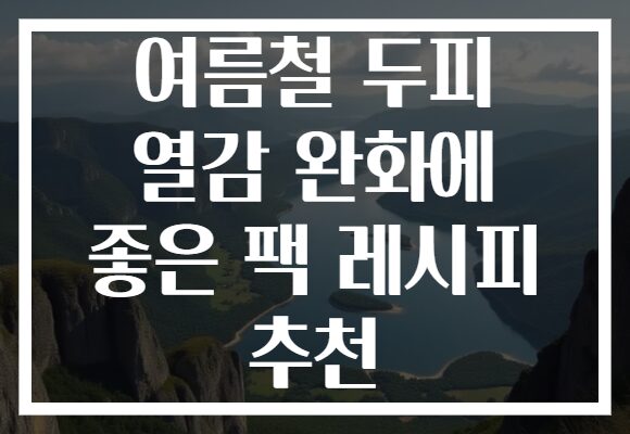 여름철 두피 열감 완화에 좋은 팩 레시피 추천