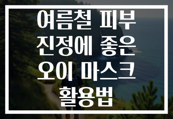 여름철 피부 진정에 좋은 오이 마스크 활용법