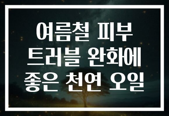 여름철 피부 트러블 완화에 좋은 천연 오일