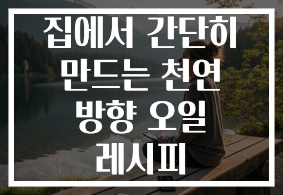 집에서 간단히 만드는 천연 방향 오일 레시피
