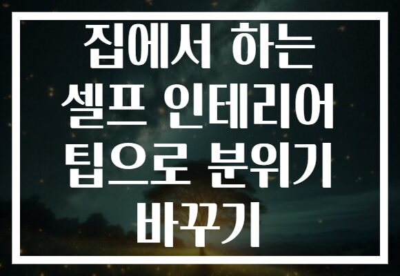 집에서 하는 셀프 인테리어 팁으로 분위기 바꾸기