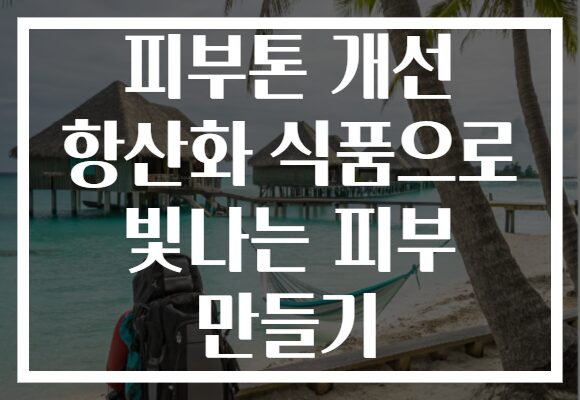 피부톤 개선 항산화 식품으로 빛나는 피부 만들기