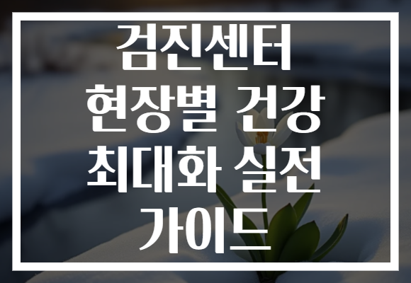 검진센터 현장별 건강 최대화 실전 가이드