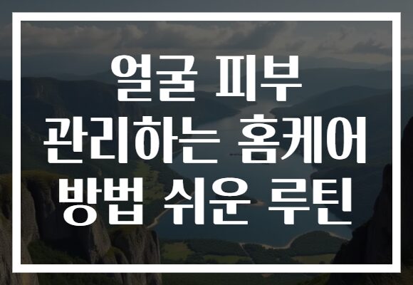 얼굴 피부 관리하는 홈케어 방법 쉬운 루틴
