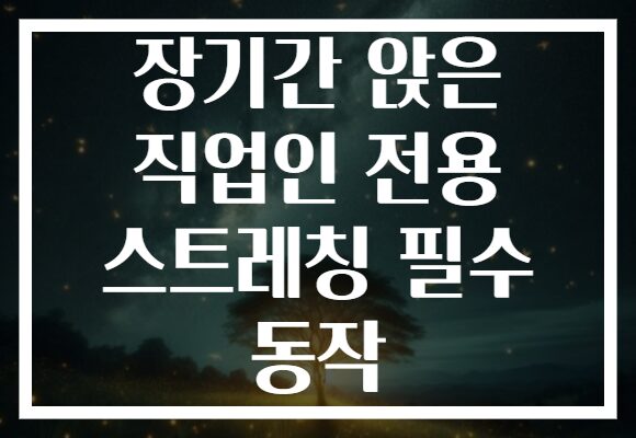 장기간 앉은 직업인 전용 스트레칭 필수 동작