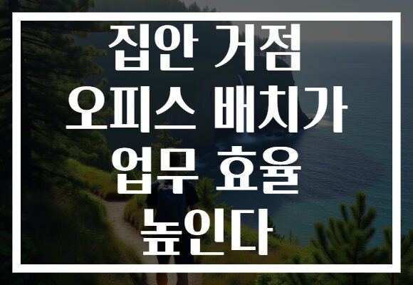 집안 거점 오피스 배치가 업무 효율 높인다
