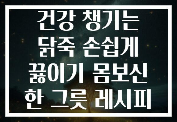 건강 챙기는 닭죽 손쉽게 끓이기 몸보신 한 그릇 레시피