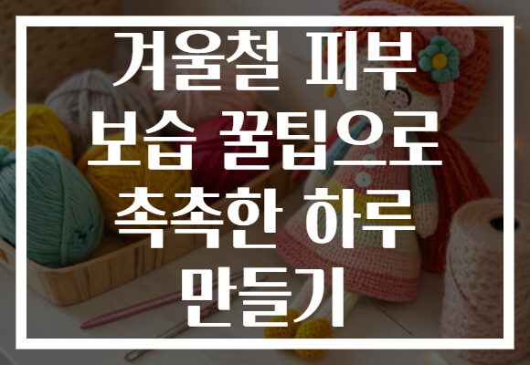 겨울철 피부 보습 꿀팁으로 촉촉한 하루 만들기