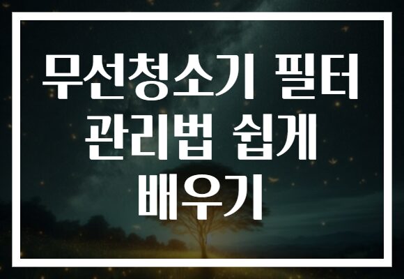 무선청소기 필터 관리법 쉽게 배우기