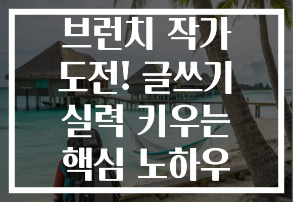 브런치 작가 도전! 글쓰기 실력 키우는 핵심 노하우