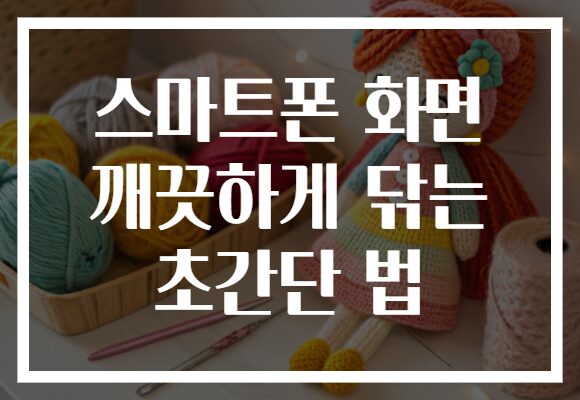 스마트폰 화면 깨끗하게 닦는 초간단 법