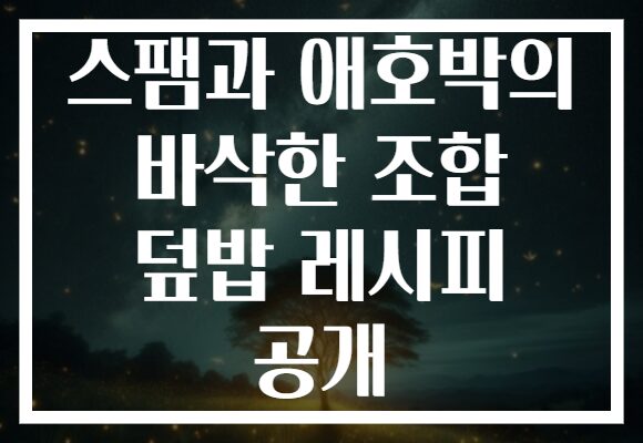 스팸과 애호박의 바삭한 조합 덮밥 레시피 공개