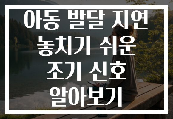 아동 발달 지연 놓치기 쉬운 조기 신호 알아보기