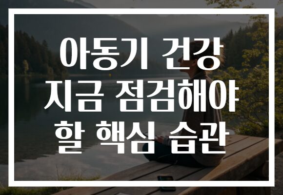 아동기 건강 지금 점검해야 할 핵심 습관