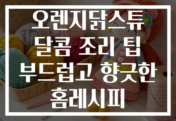 오렌지닭스튜 달콤 조리 팁 부드럽고 향긋한 홈레시피