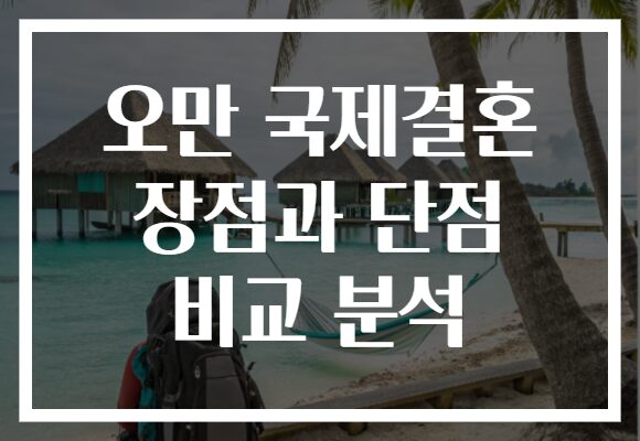 오만 국제결혼 장점과 단점 비교 분석