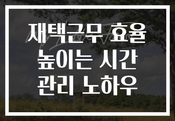 재택근무 효율 높이는 시간 관리 노하우