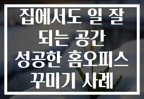 집에서도 일 잘 되는 공간 성공한 홈오피스 꾸미기 사례
