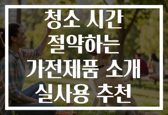 청소 시간 절약하는 가전제품 소개 실사용 추천