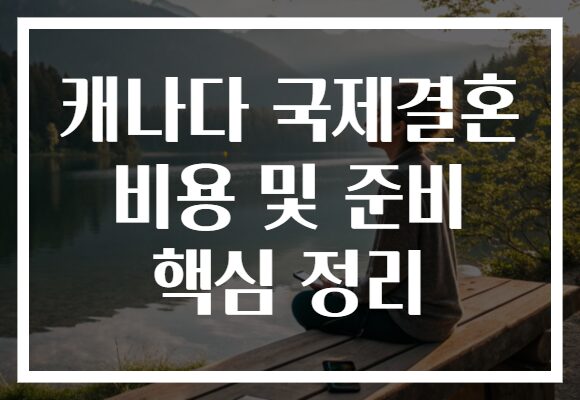 캐나다 국제결혼 비용 및 준비 핵심 정리