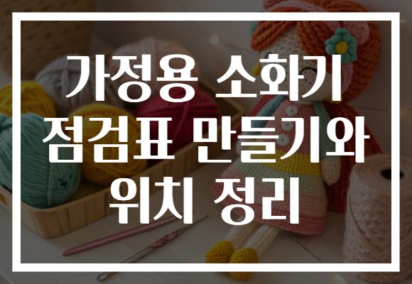 가정용 소화기 점검표 만들기와 위치 정리