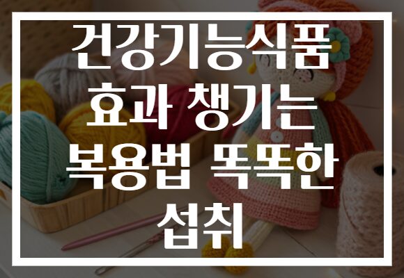 건강기능식품 효과 챙기는 복용법 똑똑한 섭취