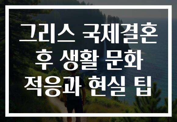 그리스 국제결혼 후 생활 문화 적응과 현실 팁