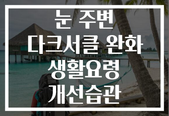 눈 주변 다크서클 완화 생활요령 개선습관