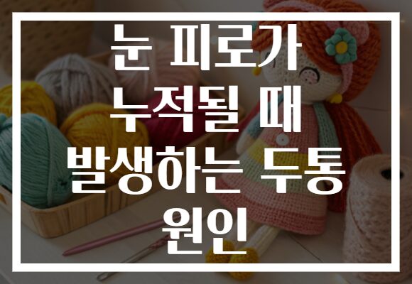 눈 피로가 누적될 때 발생하는 두통 원인