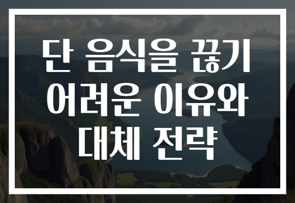단 음식을 끊기 어려운 이유와 대체 전략