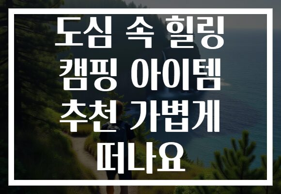 도심 속 힐링 캠핑 아이템 추천 가볍게 떠나요
