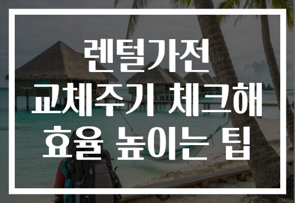 렌털가전 교체주기 체크해 효율 높이는 팁