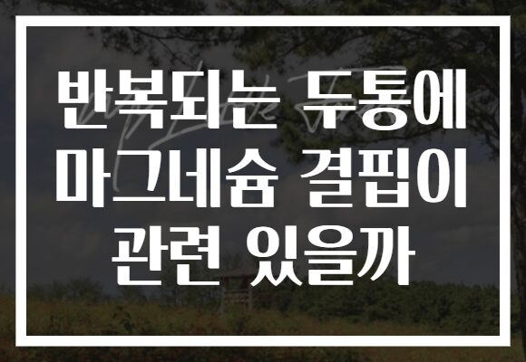 반복되는 두통에 마그네슘 결핍이 관련 있을까