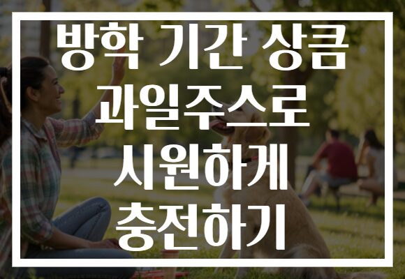 방학 기간 상큼 과일주스로 시원하게 충전하기
