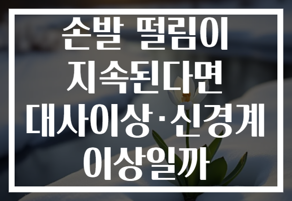 손발 떨림이 지속된다면 대사이상·신경계 이상일까