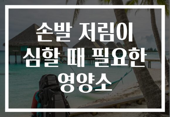 손발 저림이 심할 때 필요한 영양소