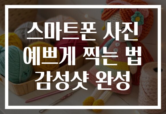 스마트폰 사진 예쁘게 찍는 법 감성샷 완성