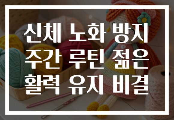 신체 노화 방지 주간 루틴 젊은 활력 유지 비결