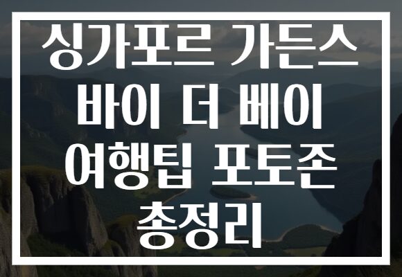 싱가포르 가든스 바이 더 베이 여행팁 포토존 총정리