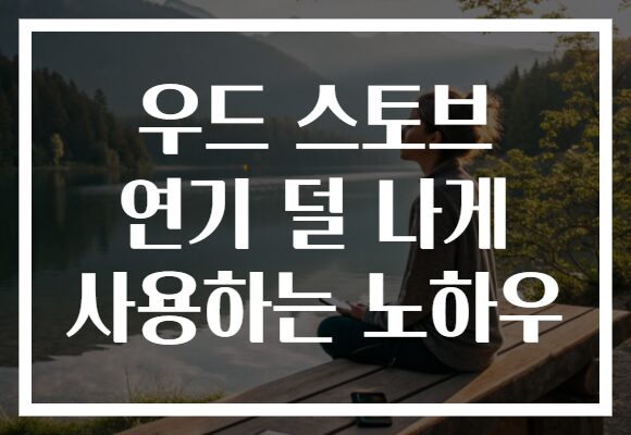 우드 스토브 연기 덜 나게 사용하는 노하우