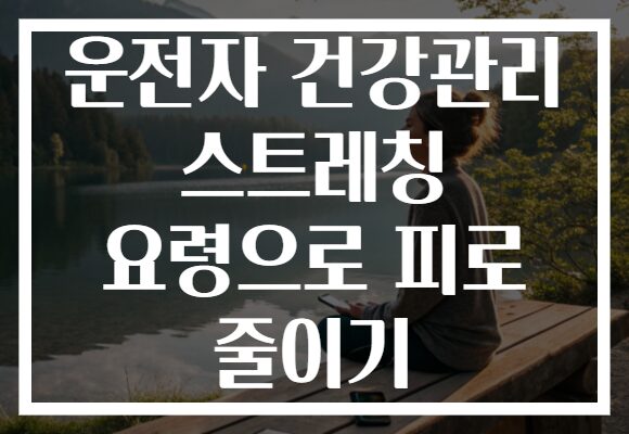 운전자 건강관리 스트레칭 요령으로 피로 줄이기