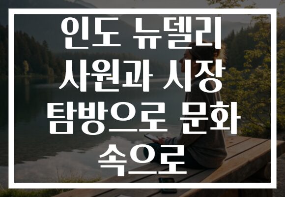 인도 뉴델리 사원과 시장 탐방으로 문화 속으로