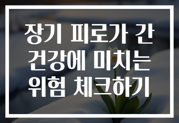 장기 피로가 간 건강에 미치는 위험 체크하기